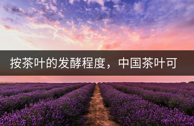 按茶葉的發(fā)酵程度，中國(guó)茶葉可以分為六大茶類