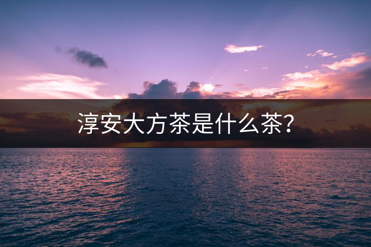 淳安大方茶是什么茶？