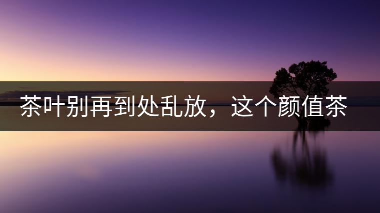 茶葉別再到處亂放，這個顏值茶葉罐讓好茶有個家！