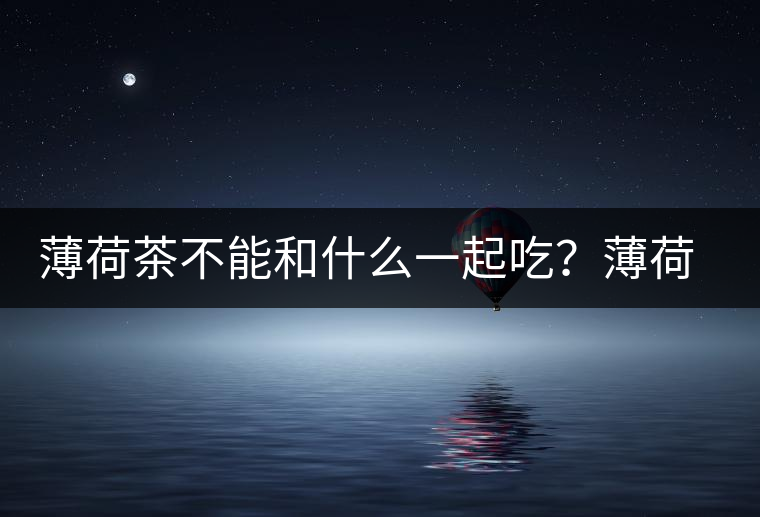 薄荷茶不能和什么一起吃？薄荷茶的適宜搭配