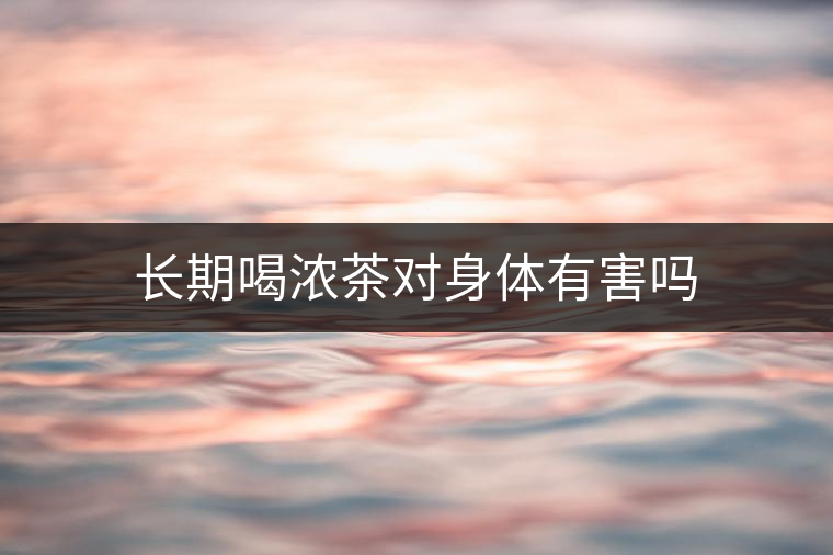 長(zhǎng)期喝濃茶對(duì)身體有害嗎