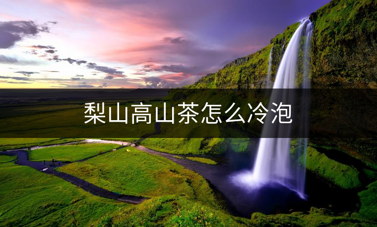 梨山高山茶怎么冷泡 梨山高山茶怎么冷泡
