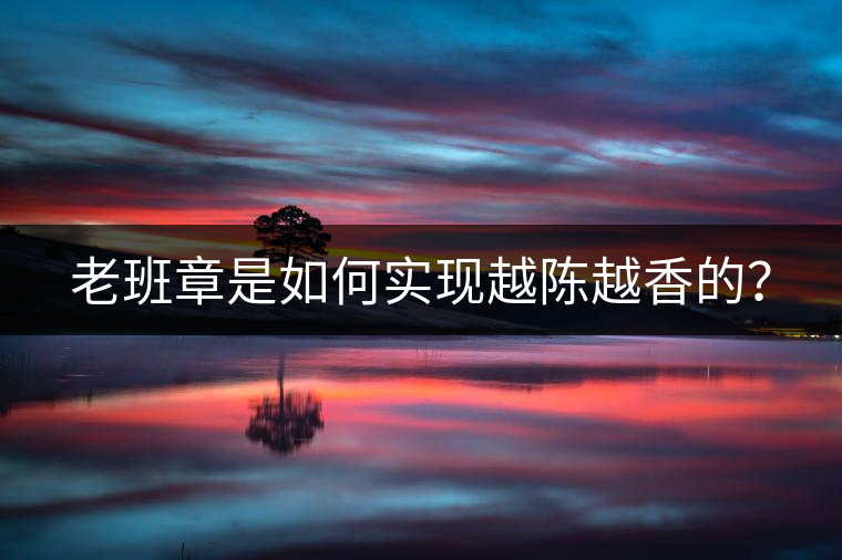 老班章是如何實現(xiàn)越陳越香的？