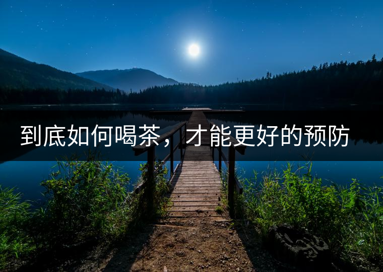 到底如何喝茶，才能更好的預(yù)防老年癡呆呢？