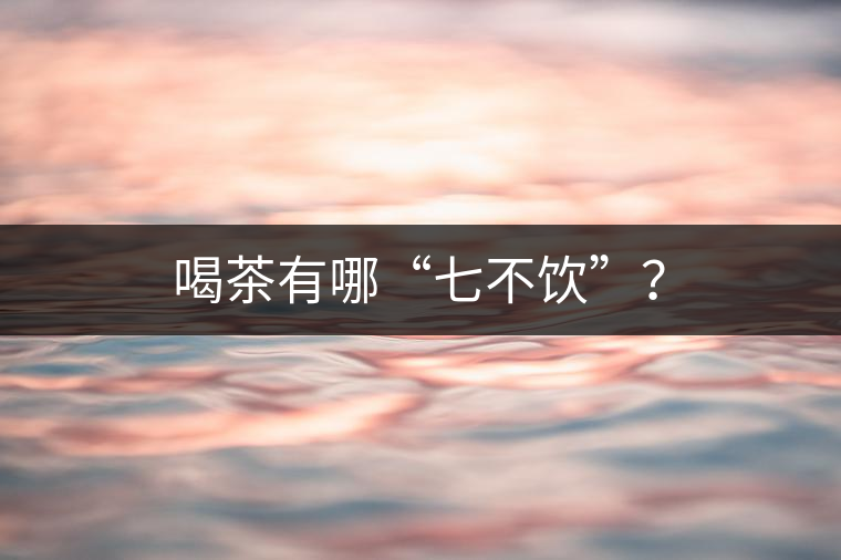 喝茶有哪“七不飲”？