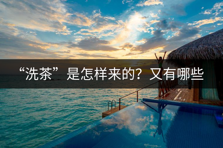 “洗茶”是怎樣來的？又有哪些考究呢？