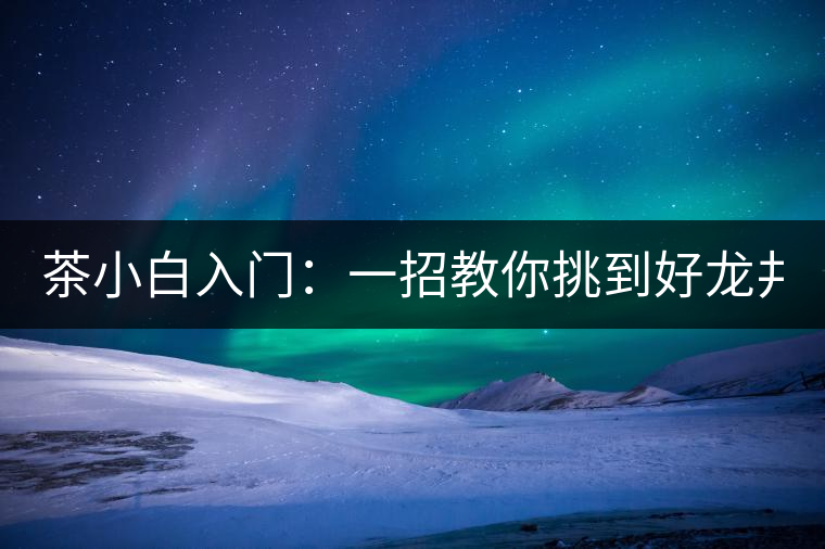 茶小白入門：一招教你挑到好龍井！