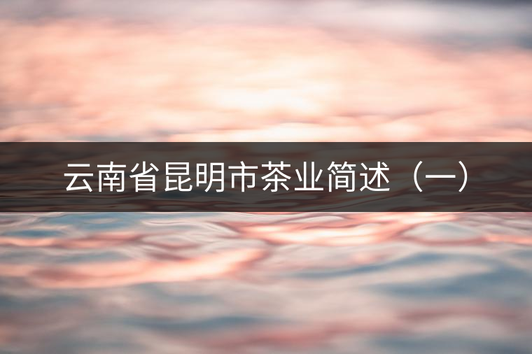 云南省昆明市茶業(yè)簡(jiǎn)述(一) 云南省昆明市茶業(yè)簡(jiǎn)述(一)