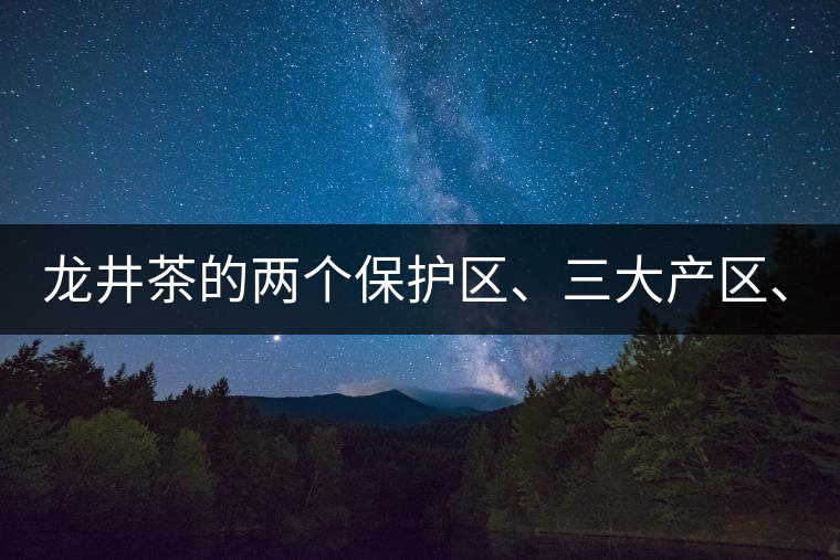 龍井茶的兩個(gè)保護(hù)區(qū)、三大產(chǎn)區(qū)、五大字號(hào)！