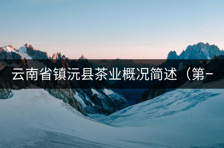 云南省鎮(zhèn)沅縣茶業(yè)概況簡述(第一講) 云南省鎮(zhèn)沅縣茶業(yè)概況簡述(第一講)