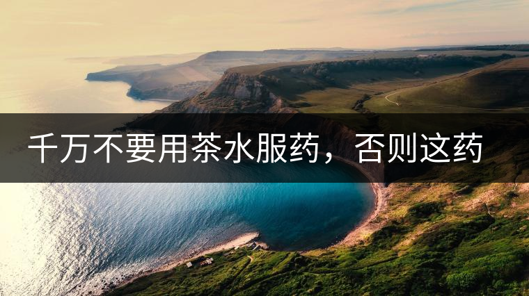 千萬不要用茶水服藥，否則這藥就白吃了