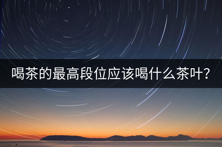 喝茶的最高段位應(yīng)該喝什么茶葉？