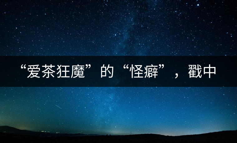 “愛茶狂魔”的“怪癖”，戳中你了嗎？