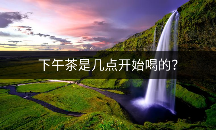 下午茶是幾點開始喝的？