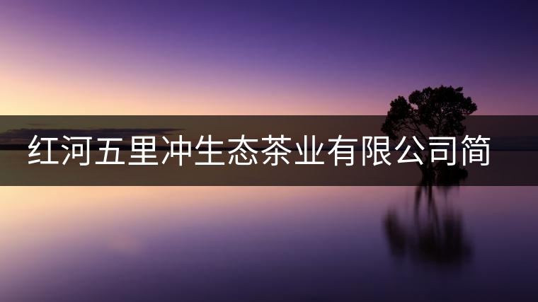 紅河五里沖生態(tài)茶業(yè)有限公司簡述 紅河五里沖生態(tài)茶業(yè)有限公司簡述