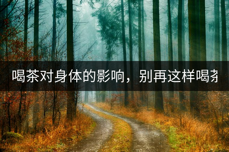 喝茶對(duì)身體的影響，別再這樣喝茶了！