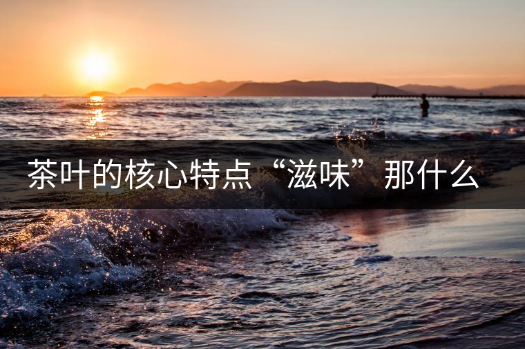 茶葉的核心特點“滋味”那什么秘密？
