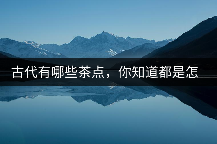 古代有哪些茶點(diǎn)，你知道都是怎么制作的嗎？