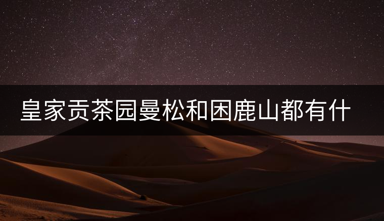 皇家貢茶園曼松和困鹿山都有什么特點(diǎn)？