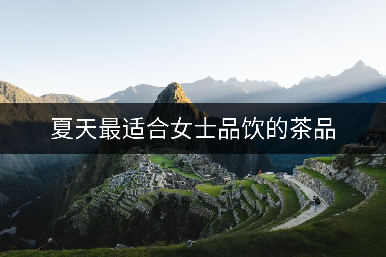 夏天最適合女士品飲的茶品 夏天最適合女士品飲的茶品