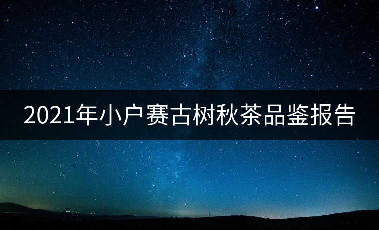 2021年小戶賽古樹(shù)秋茶品鑒報(bào)告 2021年小戶賽古樹(shù)秋茶品鑒報(bào)告