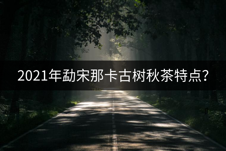 2021年勐宋那卡古樹秋茶特點？