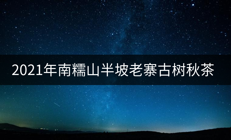 2021年南糯山半坡老寨古樹秋茶口感？