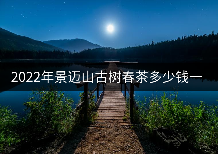 2022年景邁山古樹春茶多少錢一公斤？