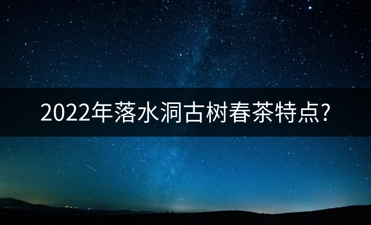 2022年落水洞古樹(shù)春茶特點(diǎn)?