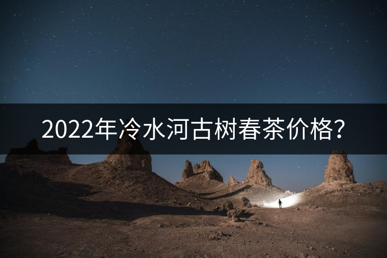 2022年冷水河古樹春茶價格？