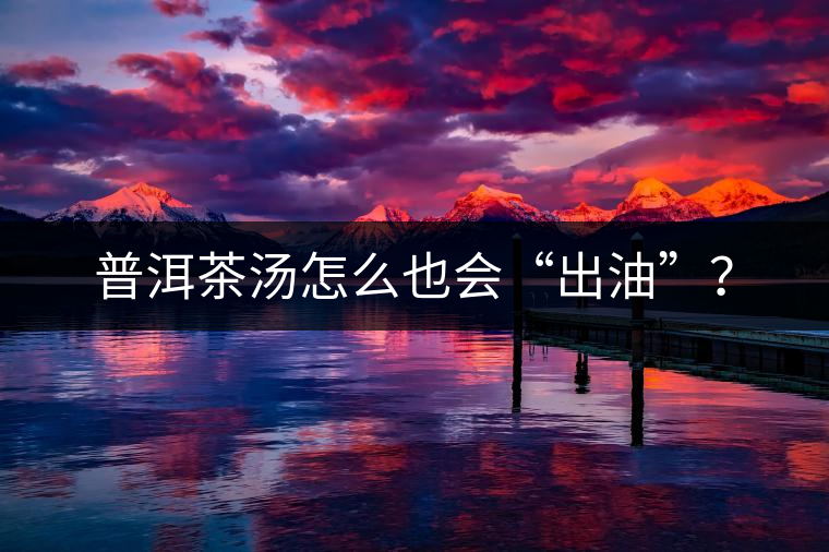 普洱茶湯怎么也會(huì)“出油”？