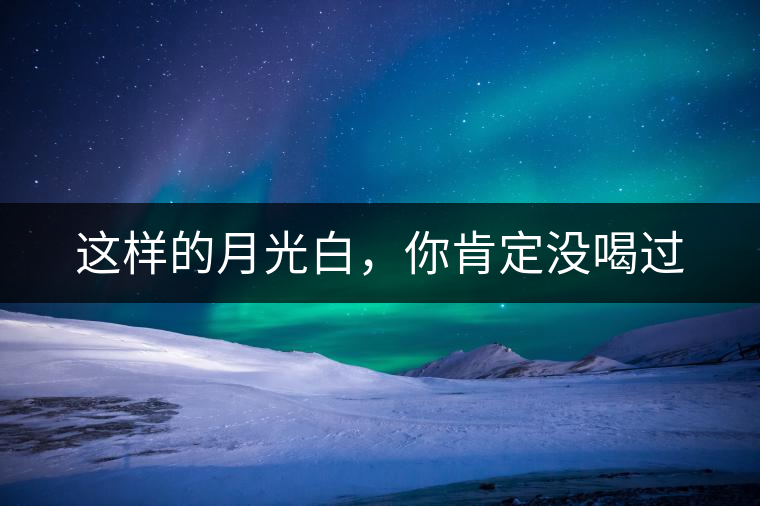 這樣的月光白，你肯定沒喝過(guò)