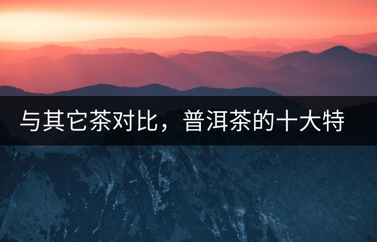 與其它茶對(duì)比，普洱茶的十大特點(diǎn)