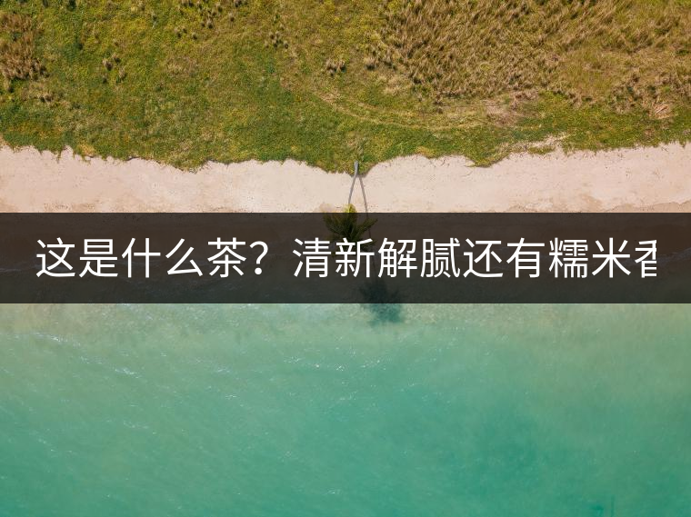 這是什么茶？清新解膩還有糯米香！