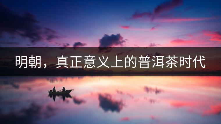 明朝，真正意義上的普洱茶時代