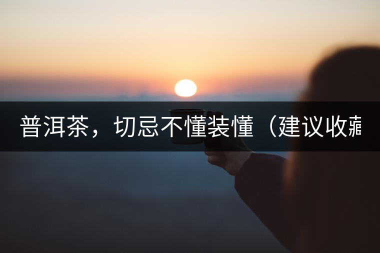 普洱茶，切忌不懂裝懂（建議收藏）