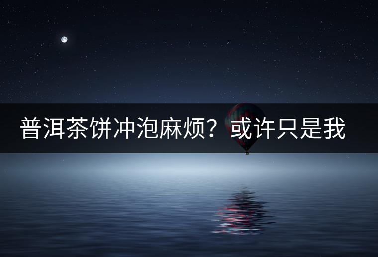 普洱茶餅沖泡麻煩？或許只是我們厭倦了