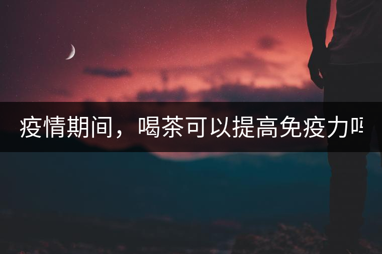 疫情期間，喝茶可以提高免疫力嗎？