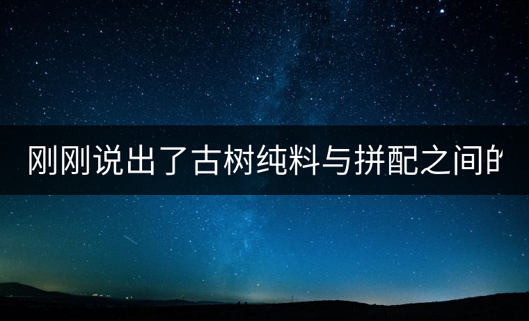 剛剛說(shuō)出了古樹(shù)純料與拼配之間的秘密！