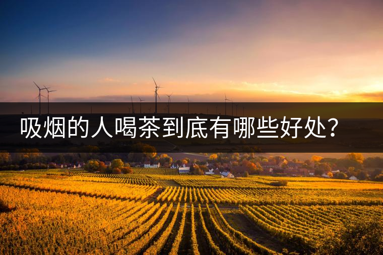 吸煙的人喝茶到底有哪些好處？醫(yī)生這次全說清楚了