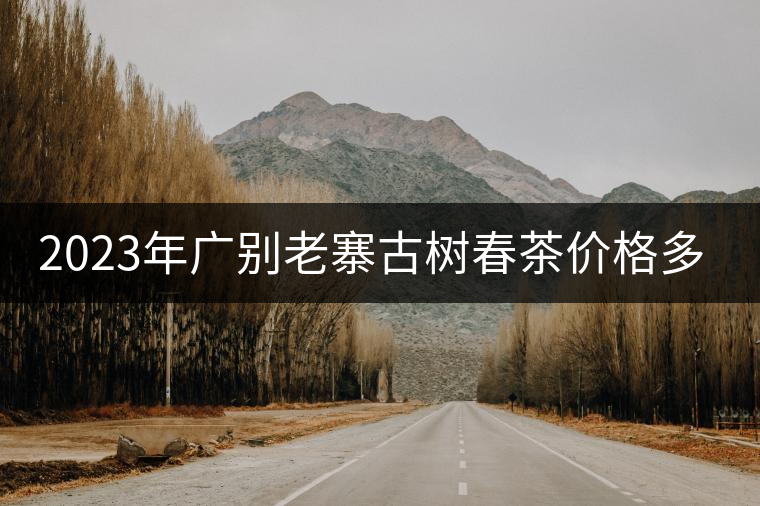 2023年廣別老寨古樹春茶價(jià)格多少？