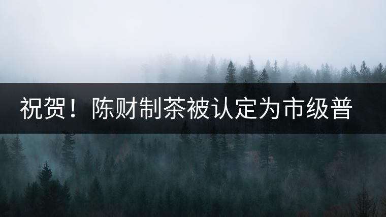 祝賀！陳財(cái)制茶被認(rèn)定為市級(jí)普洱茶傳統(tǒng)制茶技藝非遺傳承人