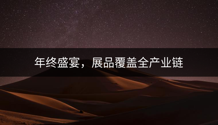 年終盛宴，展品覆蓋全產(chǎn)業(yè)鏈