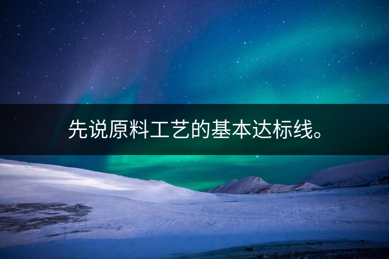 先說原料工藝的基本達(dá)標(biāo)線。