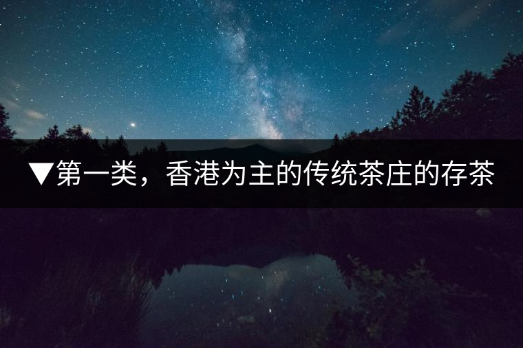 ▼第一類(lèi)，香港為主的傳統(tǒng)茶莊的存茶