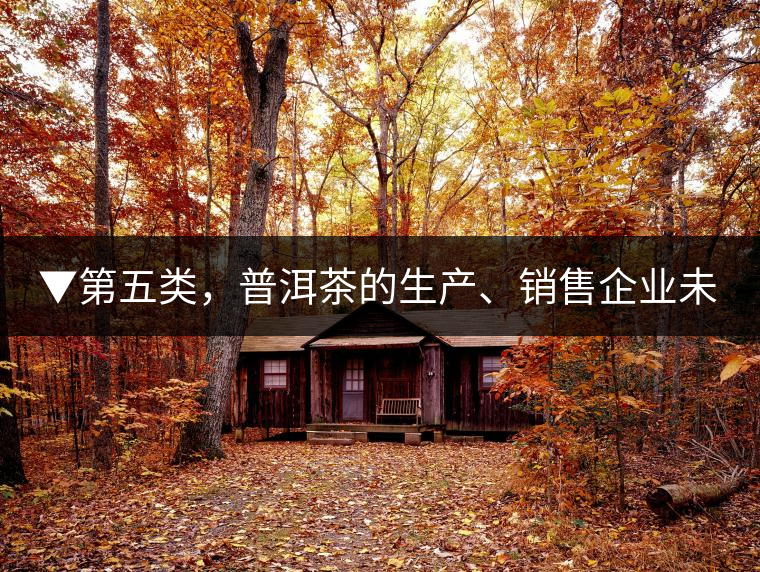 ▼第五類(lèi)，普洱茶的生產(chǎn)、銷(xiāo)售企業(yè)未售出的庫(kù)存