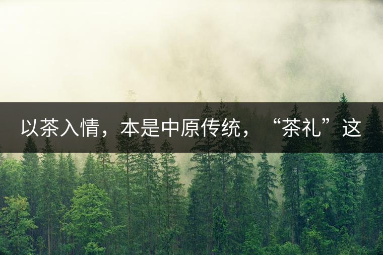 以茶入情，本是中原傳統，“茶禮”這兩個詞，在古代中國只有一個指向——婚約，據說由茶性不可移和種茶必下籽引出的“茶禮”，暗喻男女婚約的忠貞不渝以及婚后的多子多福。不過，明代這個禮數就丟了，茶人許次紓當時就感慨，“中原失禮”。失去的茶禮，在內蒙、甘肅、青海、新疆、西藏、云南等邊疆之地得以保留。茶的滲透是無聲的，悄然之間，一碗茶就改變了人與人之關系。