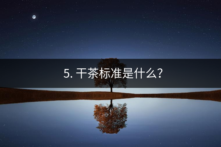 ? 5. 干茶標準是什么？