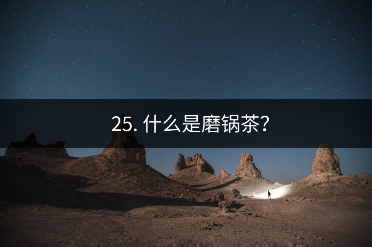 ? 25. 什么是磨鍋茶？