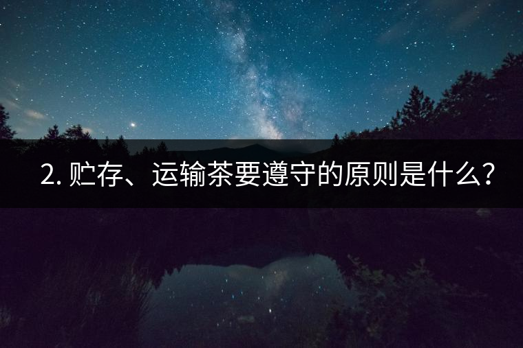 ? 2. 貯存、運輸茶要遵守的原則是什么？